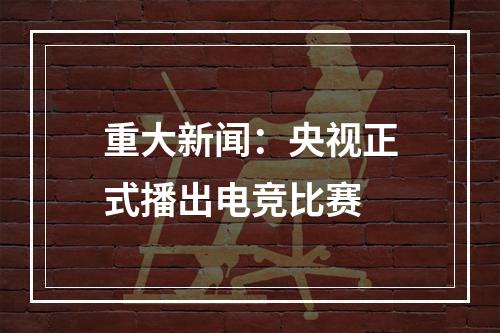 重大新闻：央视正式播出电竞比赛