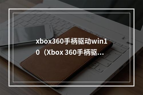 xbox360手柄驱动win10（Xbox 360手柄驱动Win10：一篇游戏攻略）