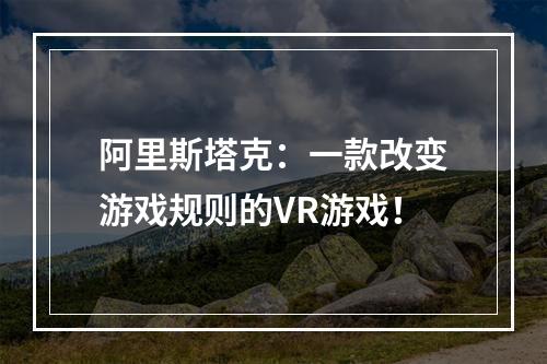 阿里斯塔克：一款改变游戏规则的VR游戏！