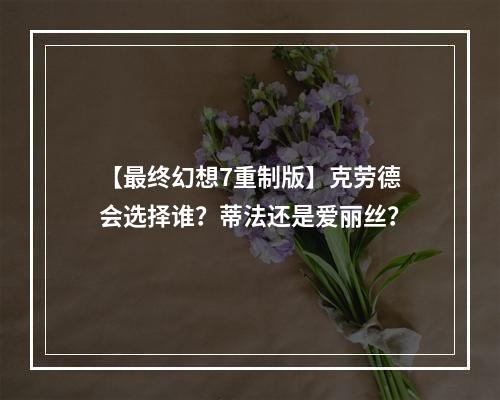 【最终幻想7重制版】克劳德会选择谁？蒂法还是爱丽丝？