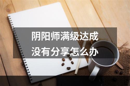 阴阳师满级达成没有分享怎么办