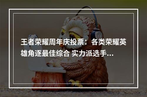 王者荣耀周年庆投票：各类荣耀英雄角逐最佳综合 实力派选手，谁才是你心目中的“巅峰王者”？