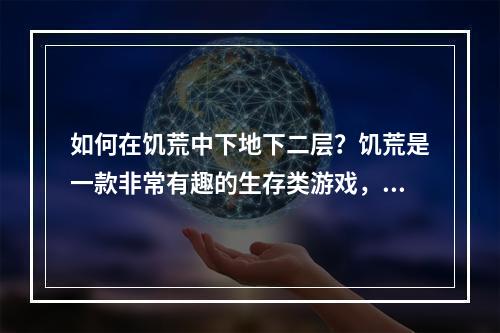 如何在饥荒中下地下二层？饥荒是一款非常有趣的生存类游戏，玩家需要在一片荒芜的土地上生存下去。为了生存