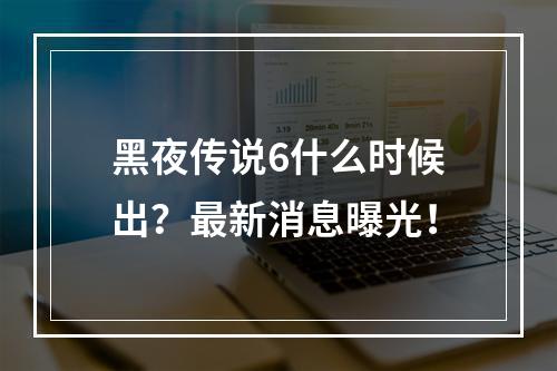 黑夜传说6什么时候出？最新消息曝光！