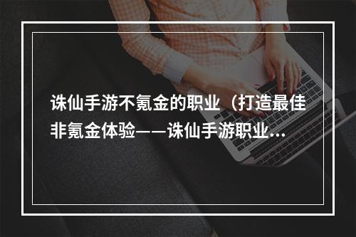 诛仙手游不氪金的职业（打造最佳非氪金体验——诛仙手游职业选择攻略）