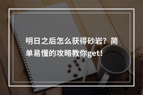 明日之后怎么获得砂岩？简单易懂的攻略教你get！