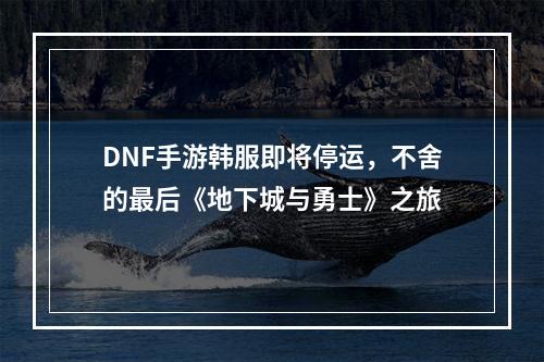 DNF手游韩服即将停运，不舍的最后《地下城与勇士》之旅