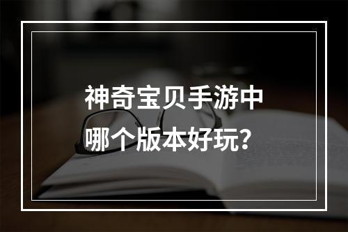 神奇宝贝手游中哪个版本好玩？