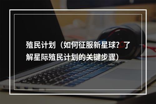 殖民计划（如何征服新星球？了解星际殖民计划的关键步骤）