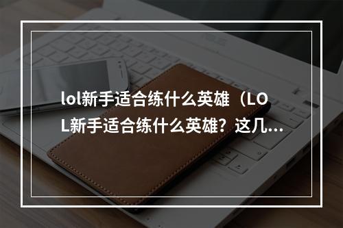 lol新手适合练什么英雄（LOL新手适合练什么英雄？这几个角色建议先练习！）