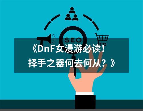 《DnF女漫游必读！择手之器何去何从？》