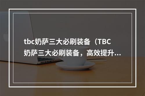 tbc奶萨三大必刷装备（TBC奶萨三大必刷装备，高效提升治疗实力）