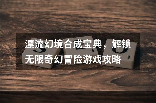 漂流幻境合成宝典，解锁无限奇幻冒险游戏攻略