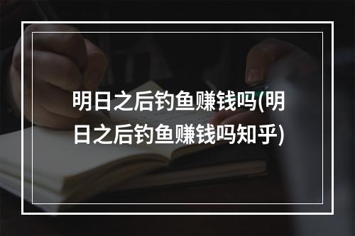 明日之后钓鱼赚钱吗(明日之后钓鱼赚钱吗知乎)