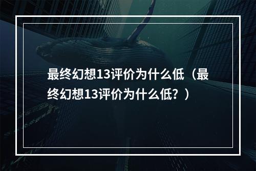 最终幻想13评价为什么低（最终幻想13评价为什么低？）