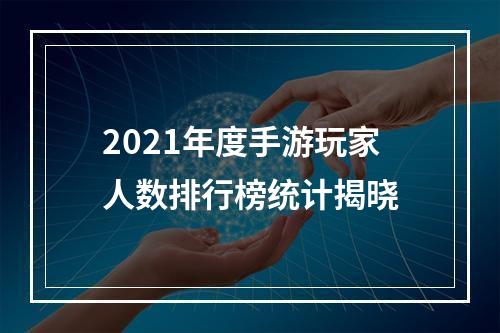 2021年度手游玩家人数排行榜统计揭晓