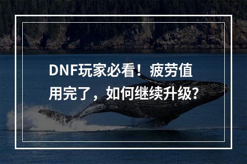 DNF玩家必看！疲劳值用完了，如何继续升级？