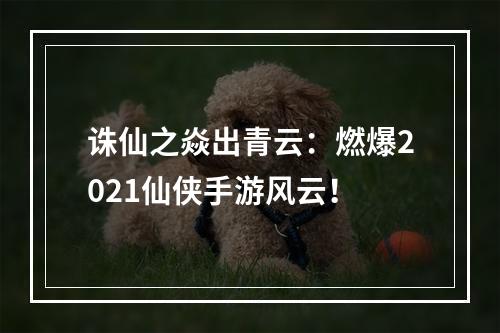 诛仙之焱出青云：燃爆2021仙侠手游风云！