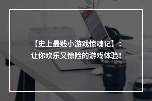 【史上最贱小游戏惊魂记】：让你欢乐又惊险的游戏体验！