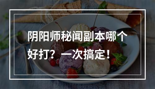 阴阳师秘闻副本哪个好打？一次搞定！