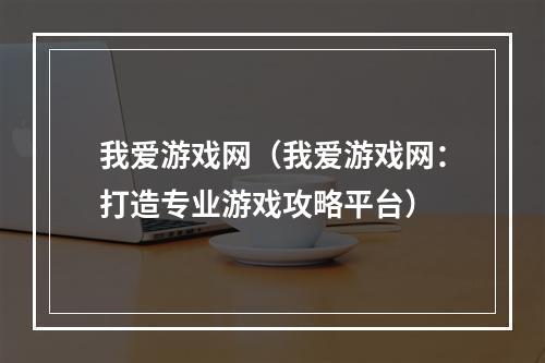 我爱游戏网（我爱游戏网：打造专业游戏攻略平台）