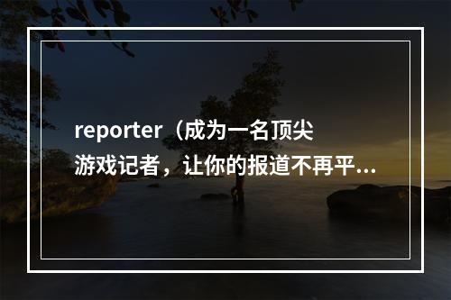 reporter（成为一名顶尖游戏记者，让你的报道不再平庸）