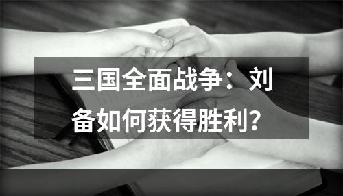 三国全面战争：刘备如何获得胜利？