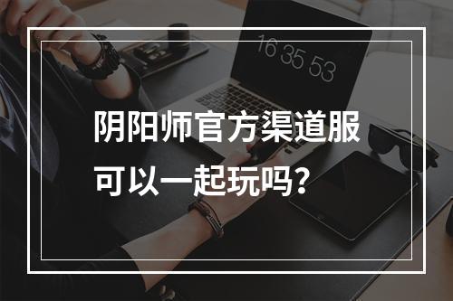 阴阳师官方渠道服可以一起玩吗？