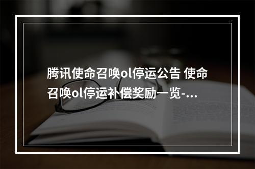 腾讯使命召唤ol停运公告 使命召唤ol停运补偿奖励一览--手游攻略网