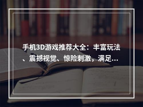 手机3D游戏推荐大全：丰富玩法、震撼视觉、惊险刺激，满足您所有期待！