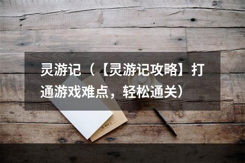 灵游记（【灵游记攻略】打通游戏难点，轻松通关）