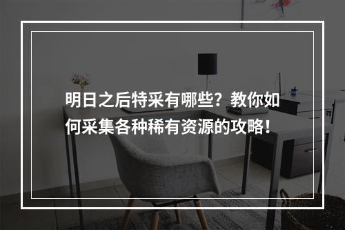 明日之后特采有哪些？教你如何采集各种稀有资源的攻略！