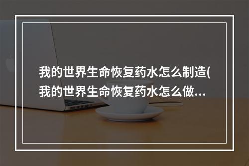 我的世界生命恢复药水怎么制造(我的世界生命恢复药水怎么做视频)