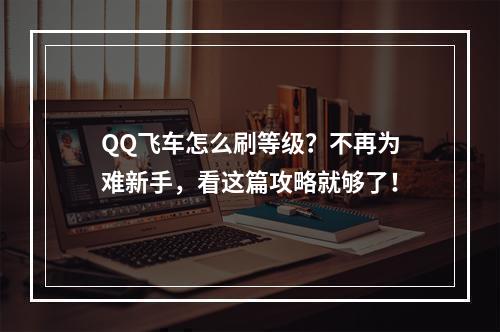 QQ飞车怎么刷等级？不再为难新手，看这篇攻略就够了！