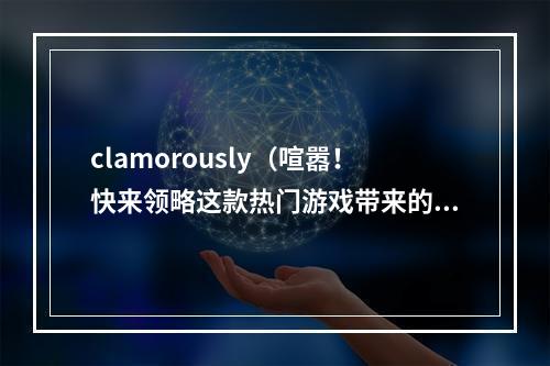 clamorously（喧嚣！快来领略这款热门游戏带来的独特魅力！）