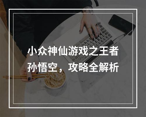 小众神仙游戏之王者孙悟空，攻略全解析