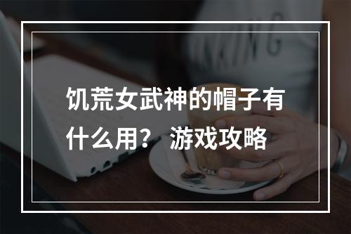 饥荒女武神的帽子有什么用？ 游戏攻略