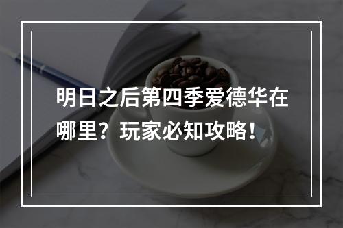 明日之后第四季爱德华在哪里？玩家必知攻略！