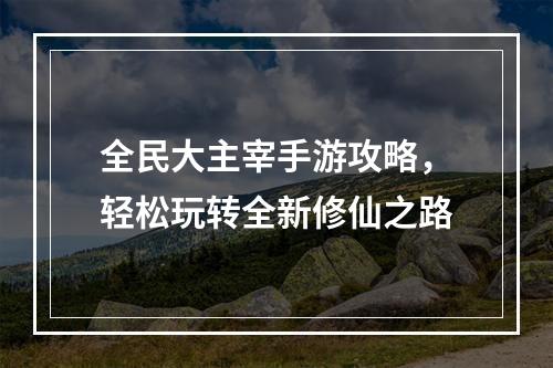 全民大主宰手游攻略，轻松玩转全新修仙之路