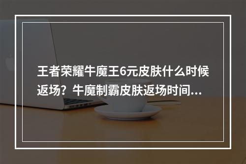 王者荣耀牛魔王6元皮肤什么时候返场？牛魔制霸皮肤返场时间介绍[多图]--游戏攻略网