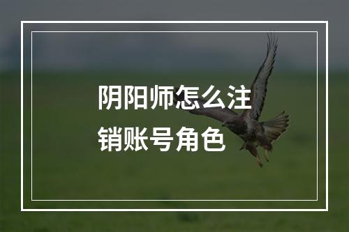 阴阳师怎么注销账号角色