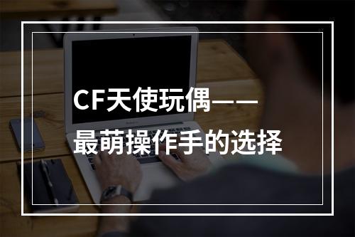 CF天使玩偶——最萌操作手的选择