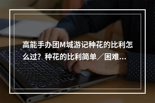 高能手办团M城游记种花的比利怎么过？种花的比利简单／困难／噩梦攻略大全[多图]--游戏攻略网