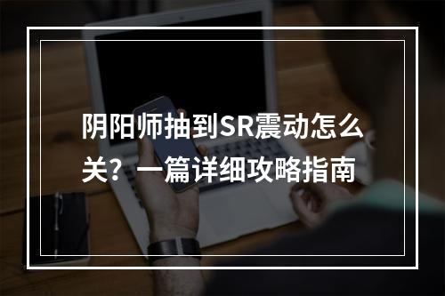 阴阳师抽到SR震动怎么关？一篇详细攻略指南