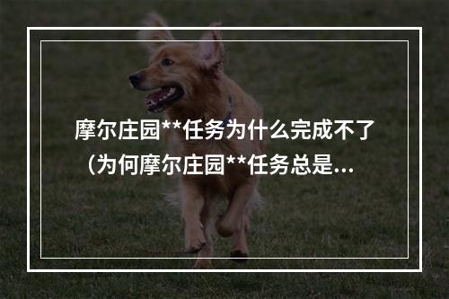 摩尔庄园**任务为什么完成不了（为何摩尔庄园**任务总是翻车？）