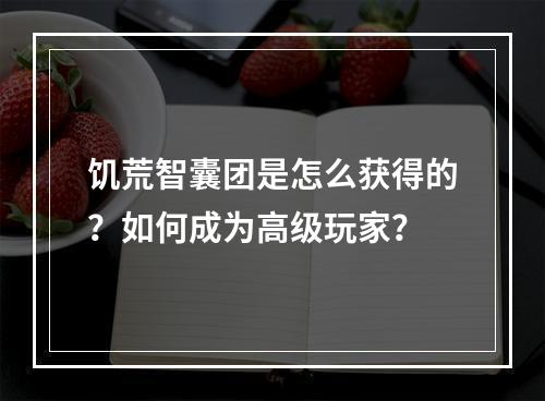 饥荒智囊团是怎么获得的？如何成为高级玩家？