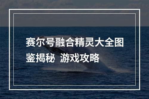 赛尔号融合精灵大全图鉴揭秘  游戏攻略