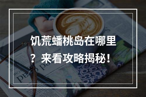 饥荒蟠桃岛在哪里？来看攻略揭秘！