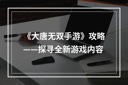 《大唐无双手游》攻略——探寻全新游戏内容