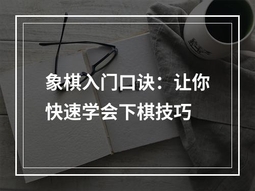 象棋入门口诀：让你快速学会下棋技巧